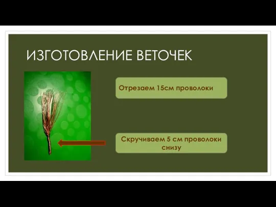 ИЗГОТОВЛЕНИЕ ВЕТОЧЕК Скручиваем 5 см проволоки снизу Отрезаем 15см проволоки