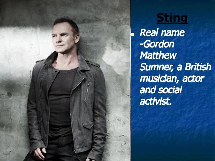 Sting Real name -Gordon Matthew Sumner, a British musician, actor and social activist.