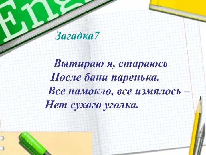 Вытираю я, стараюсь После бани паренька. Все намокло, все измялось – Нет сухого уголка. Загадка7