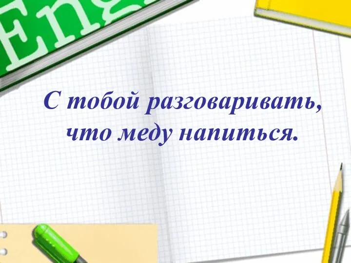 С тобой разговаривать, что меду напиться. С тобой разговаривать, что меду напиться.