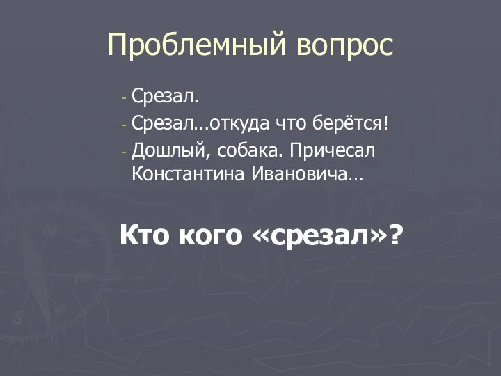 Проблемный вопрос Срезал. Срезал…откуда что берётся! Дошлый, собака. Причесал Константина Ивановича… Кто кого «срезал»?