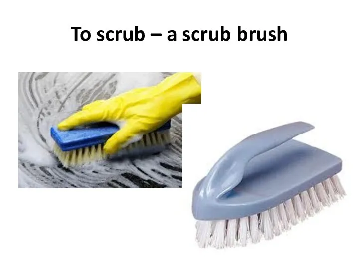 To scrub – a scrub brush