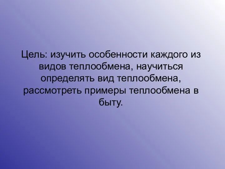 Цель: изучить особенности каждого из видов теплообмена, научиться определять вид теплообмена, рассмотреть примеры теплообмена в быту.