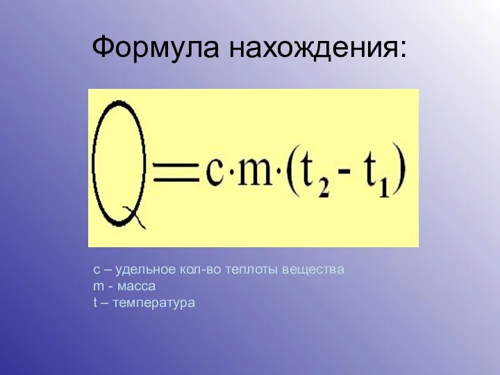 Формула нахождения: c – удельное кол-во теплоты вещества m - масса t – температура