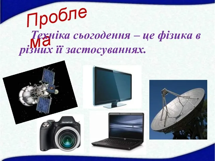 Проблема Техніка сьогодення – це фізика в різних її застосуваннях.