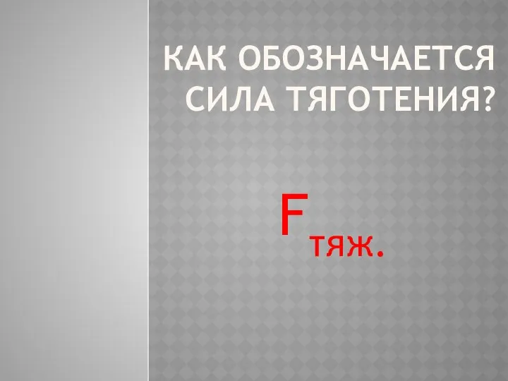 Как обозначается сила тяготения? Fтяж.