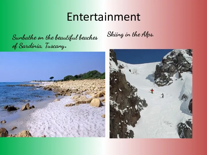 Entertainment Sunbathe on the beautiful beaches of Sardinia, Tuscany. Skiing in the Alps.