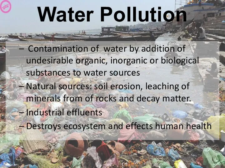 Water Pollution Contamination of water by addition of undesirable organic, inorganic
