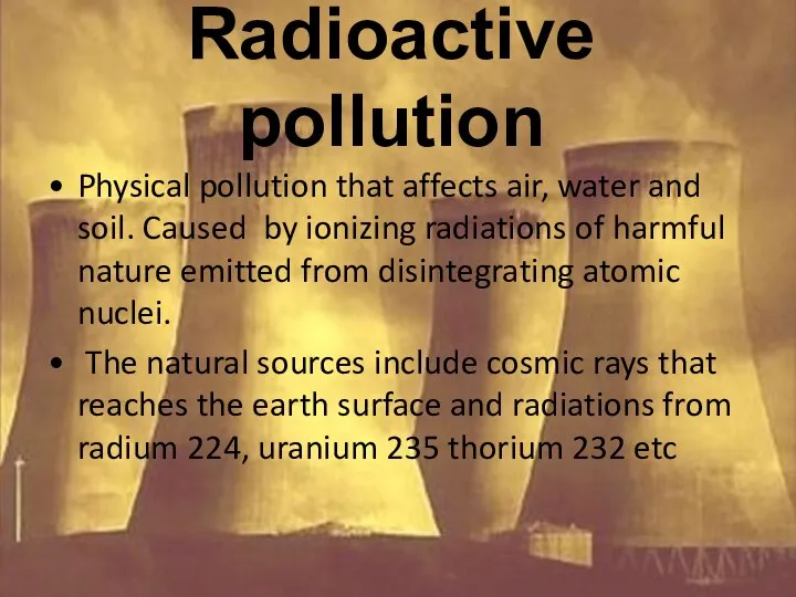 Radioactive pollution Physical pollution that affects air, water and soil. Caused