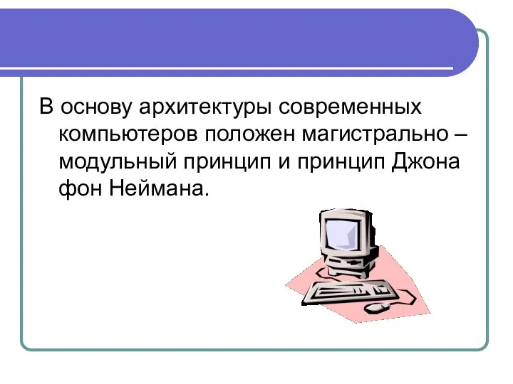 В основу архитектуры современных компьютеров положен магистрально – модульный принцип и принцип Джона фон Неймана.