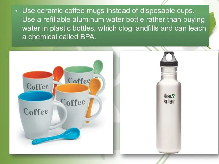 Use ceramic coffee mugs instead of disposable cups. Use a refillable