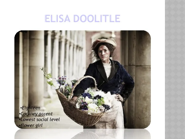 Elisa Doolitle Eighteen Cockney accent Lowest social level flower girl