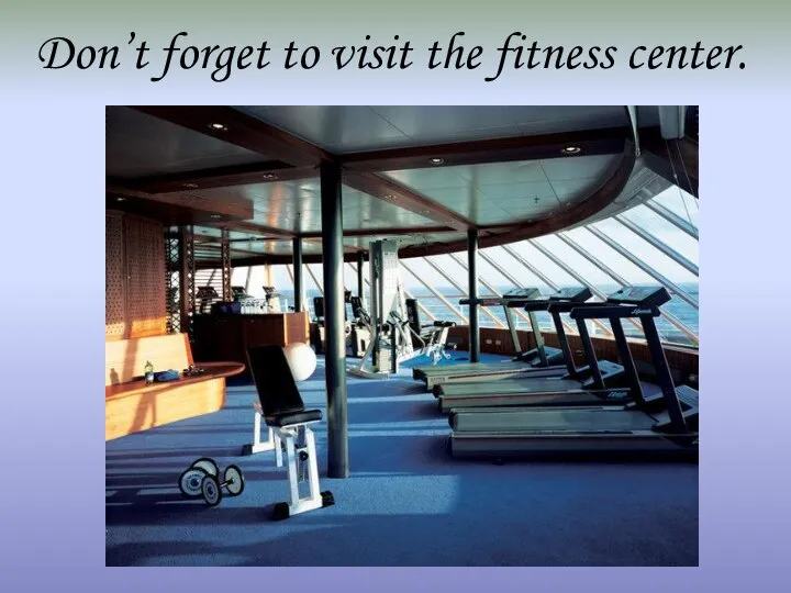 Don’t forget to visit the fitness center.