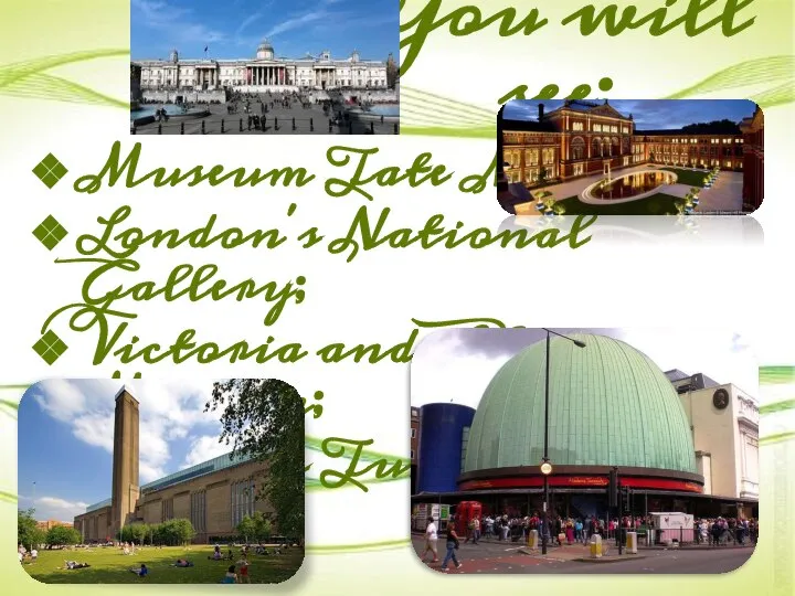 You will see: Museum Tate Modern; London's National Gallery; Victoria and Albert Museum; Madame Tussauds.