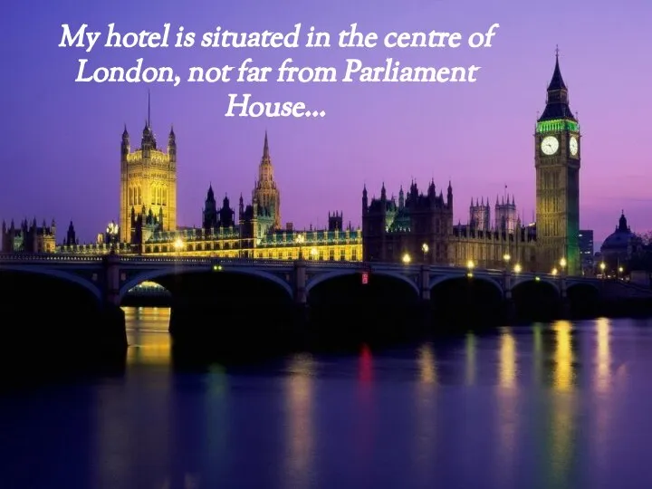 My hotel is situated in the centre of London, not far from Parliament House…