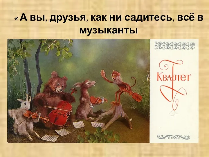 « А вы, друзья, как ни садитесь, всё в музыканты не годитесь!»