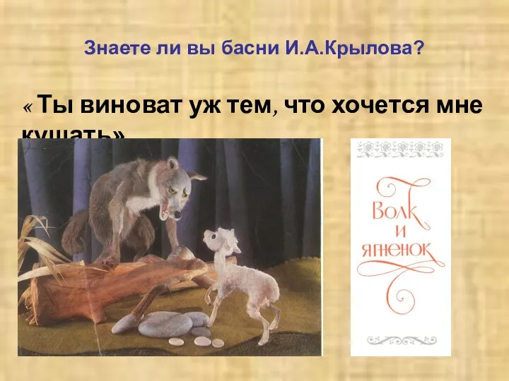 Знаете ли вы басни И.А.Крылова? « Ты виноват уж тем, что хочется мне кушать»