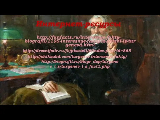 Интернет-ресурсы http://funfacts.ru/interesnye-fakty- biografii/1195-interesnye-fakty-iz-zhizni-is-turgeneva.html http://drevnijmir.ru/fo/pisateli/6/index.php?id=865 http://shiksabd.com/turgenev-interesnye-fakty/ http://biografii.ru/biogr_dop/turgenev_i_s/turgenev_i_s_fact1.php