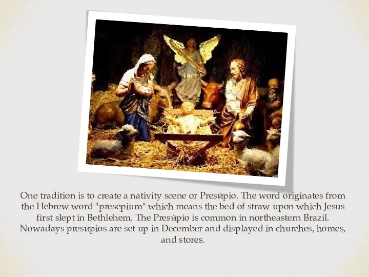 One tradition is to create a nativity scene or Presйpio. The