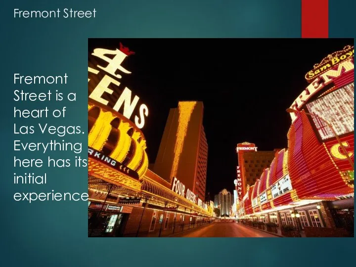 Fremont Street Fremont Street is a heart of Las Vegas. Everything here has its initial experience