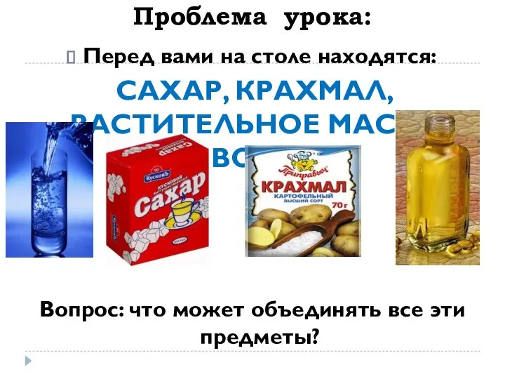 Проблема урока: Перед вами на столе находятся: САХАР, КРАХМАЛ, РАСТИТЕЛЬНОЕ МАСЛО,