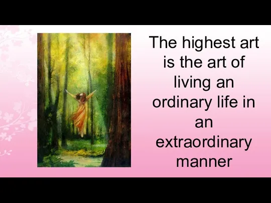 The highest art is the art of living an ordinary life in an extraordinary manner