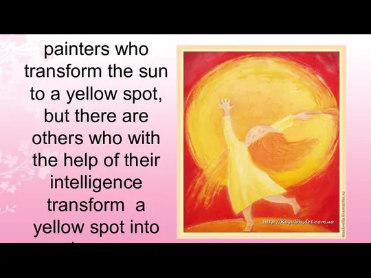 There are painters who transform the sun to a yellow spot,
