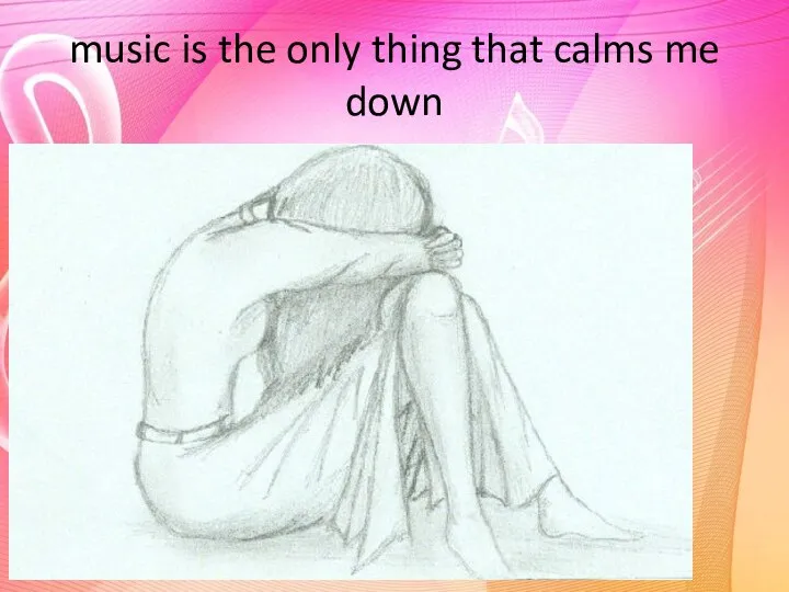 music is the only thing that calms me down
