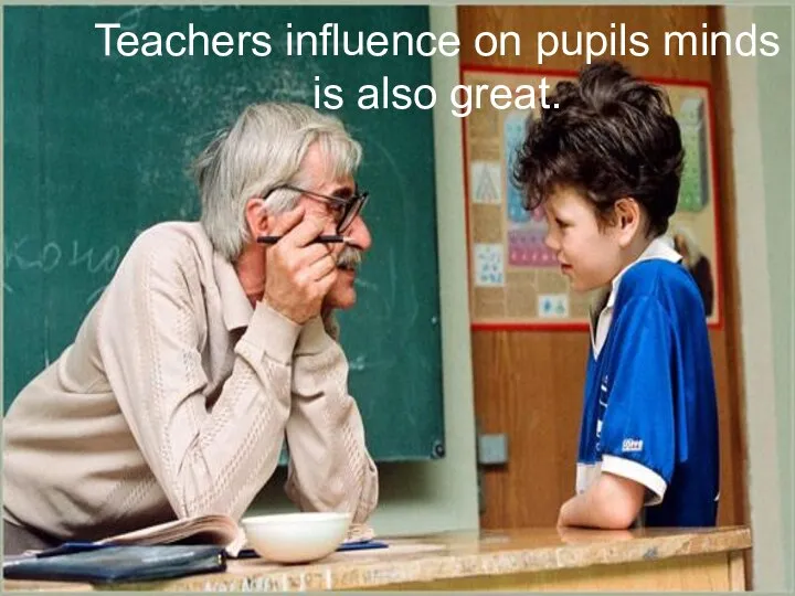 Teachers influence on pupils minds is also great.