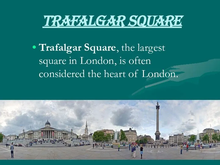 Trafalgar Square Trafalgar Square, the largest square in London, is often considered the heart of London.