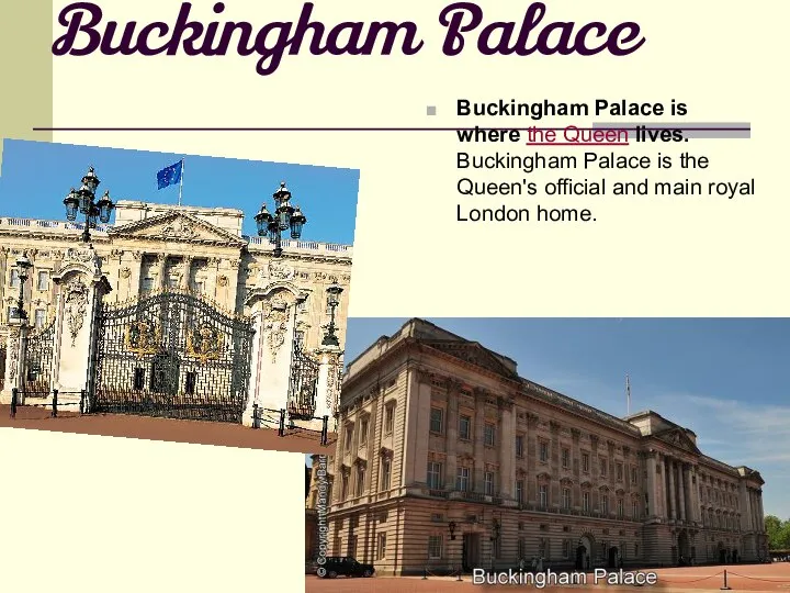 Buckingham Palace Buckingham Palace is where the Queen lives. Buckingham Palace