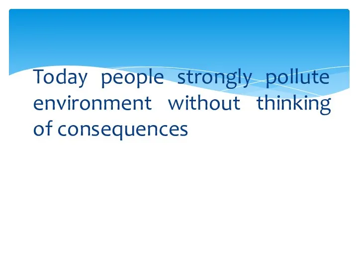 Today people strongly pollute environment without thinking of consequences