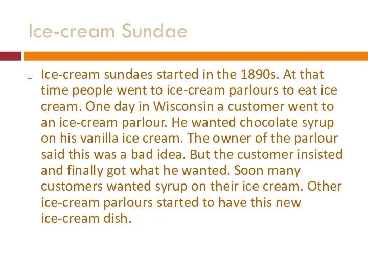 Ice-cream Sundae Ice-cream sundaes started in the 1890s. At that time