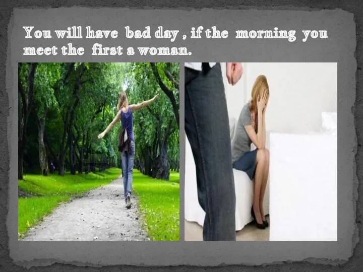 You will have bad day , if the morning you meet the first a woman.