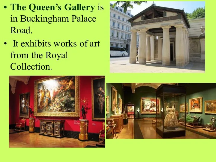 The Queen’s Gallery is in Buckingham Palace Road. It exhibits works