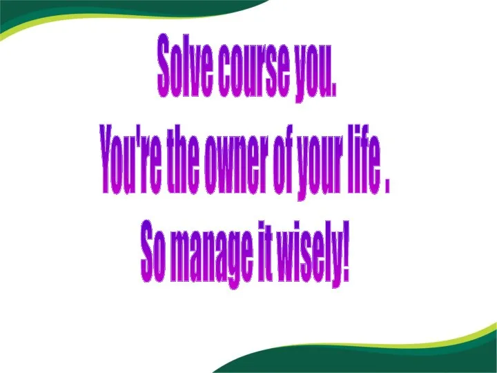 Solve course you. You're the owner of your life . So manage it wisely!