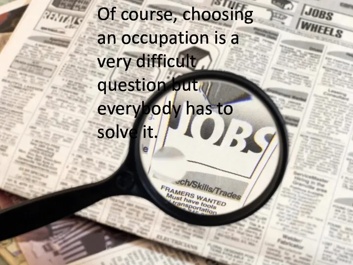 Of course, choosing an occupation is a very difficult question but everybody has to solve it.