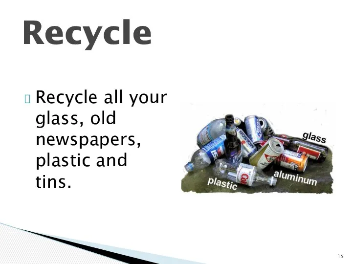 Recycle Recycle all your glass, old newspapers, plastic and tins.