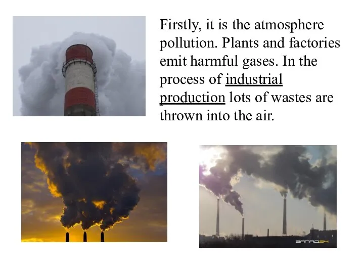 Firstly, it is the atmosphere pollution. Plants and factories emit harmful