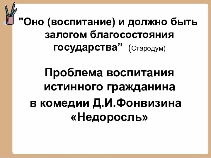 "Оно (воспитание) и должно быть залогом благосостояния государства” (Стародум) Проблема воспитания