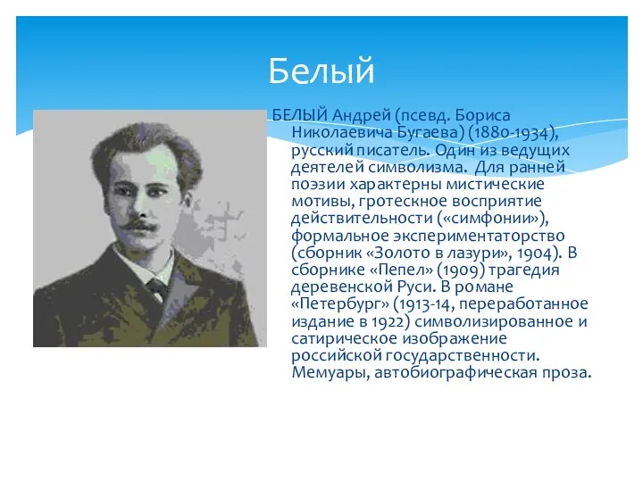 Белый БЕЛЫЙ Андрей (псевд. Бориса Николаевича Бугаева) (1880-1934), русский писатель. Один