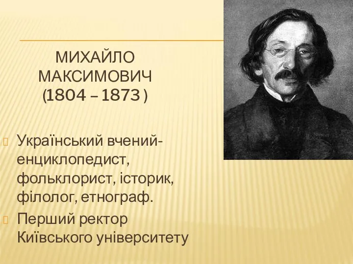 МИХАЙЛО МАКСИМОВИЧ (1804 – 1873 ) Український вчений-енциклопедист, фольклорист, історик, філолог, етнограф. Перший ректор Київського університету