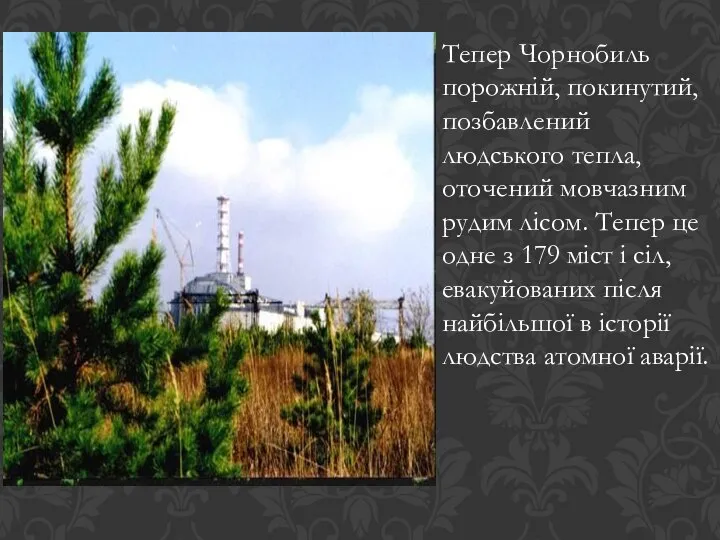 Тепер Чорнобиль порожній, покинутий, позбавлений людського тепла, оточений мовчазним рудим лісом.
