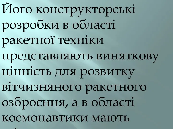 Його конструкторські розробки в області ракетної техніки представляють виняткову цінність для