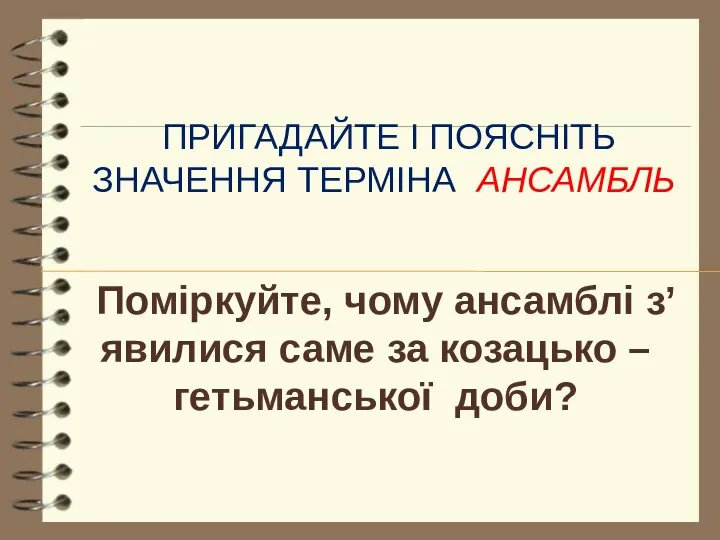 Поміркуйте, чому ансамблі з’явилися саме за козацько – гетьманської доби? Пригадайте і поясніть значення терміна ансамбль