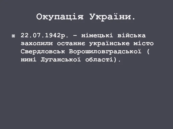 Окупація України. 22.07.1942р. – німецькі війська захопили останнє українське місто Свердловськ Ворошиловградської ( нині Луганської області).