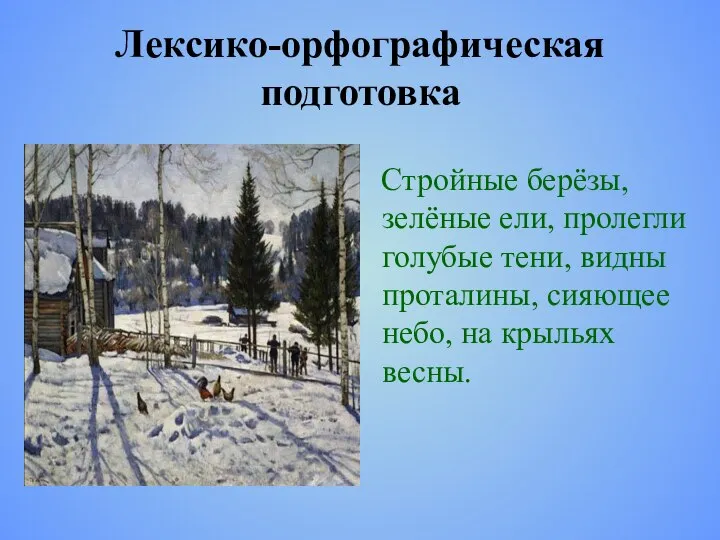 Лексико-орфографическая подготовка Стройные берёзы, зелёные ели, пролегли голубые тени, видны проталины, сияющее небо, на крыльях весны.