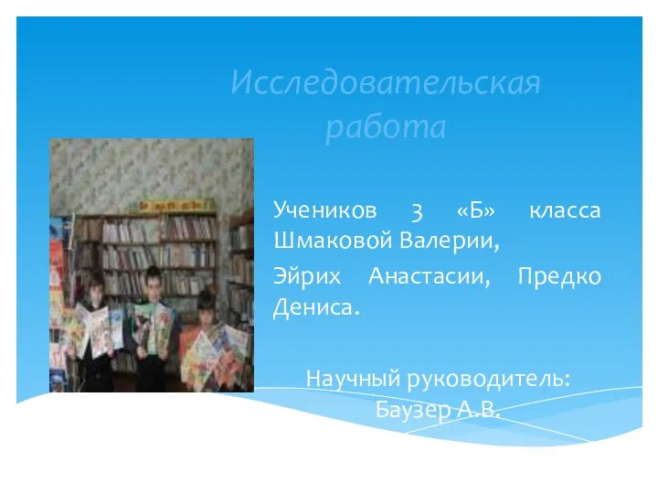 Исследовательская работа Учеников 3 «Б» класса Шмаковой Валерии, Эйрих Анастасии, Предко Дениса. Научный руководитель: Баузер А.В.