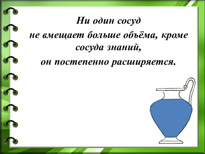 Ни один сосуд не вмещает больше объёма, кроме сосуда знаний, он постепенно расширяется.