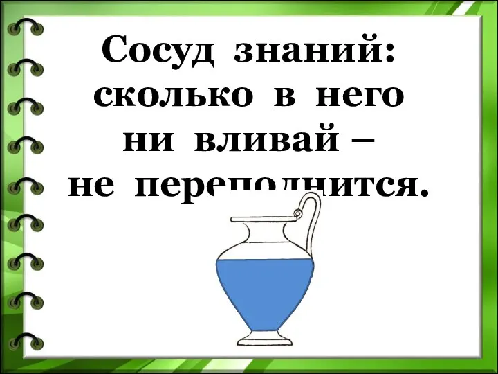 Сосуд знаний: сколько в него ни вливай – не переполнится.